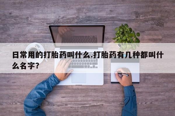 打胎药在线购买方式日常用的打胎药叫什么.打胎药有几种都叫什么名字？