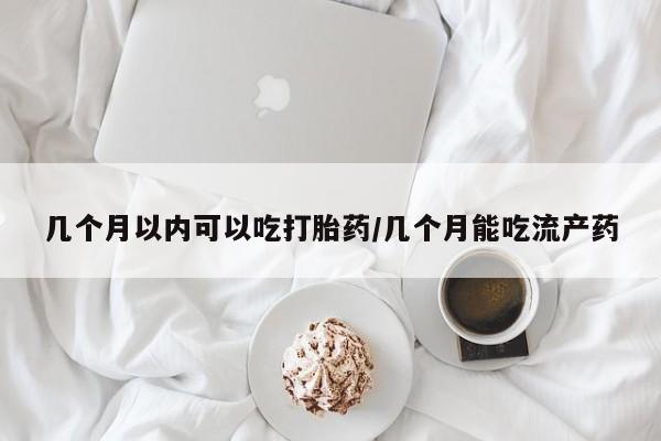 打胎药在线购买方式几个月以内可以吃打胎药/几个月能吃流产药