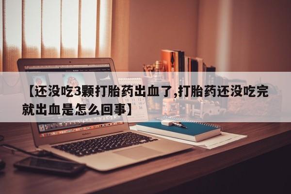 打胎药在线购买方式【还没吃3颗打胎药出血了,打胎药还没吃完就出血是怎么回事】