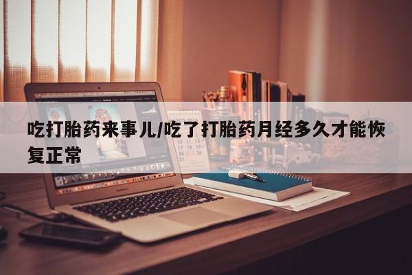 打胎药在线购买方式吃打胎药来事儿/吃了打胎药月经多久才能恢复正常