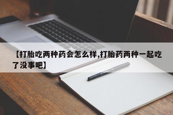 打胎药在线购买方式【打胎吃两种药会怎么样,打胎药两种一起吃了没事吧】