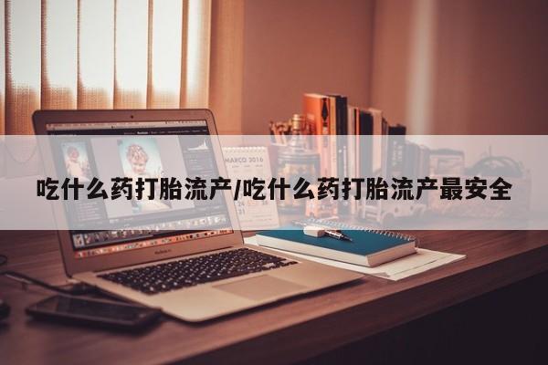 打胎药在线购买方式吃什么药打胎流产/吃什么药打胎流产最安全