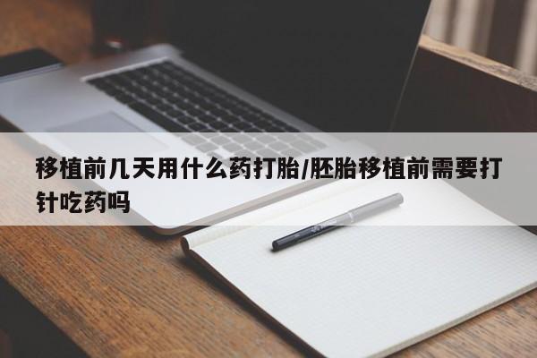 打胎药在线购买方式移植前几天用什么药打胎/胚胎移植前需要打针吃药吗