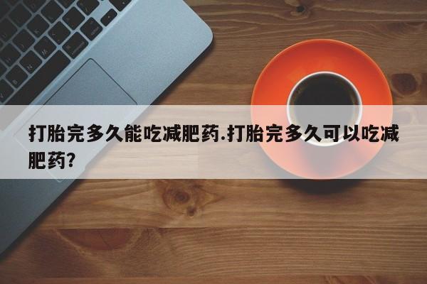 打胎药在线购买方式打胎完多久能吃减肥药.打胎完多久可以吃减肥药？