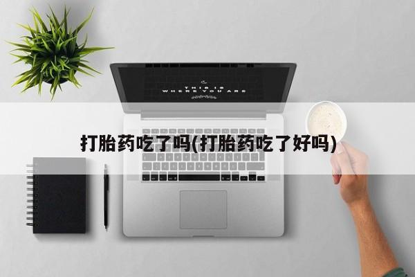 打胎药在线购买方式打胎药吃了吗(打胎药吃了好吗)