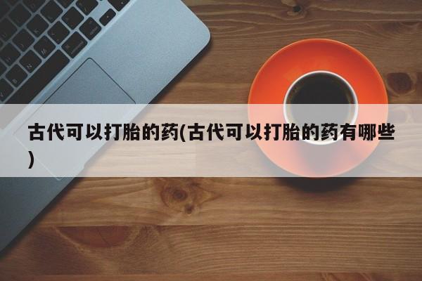 打胎药在线购买方式古代可以打胎的药(古代可以打胎的药有哪些)
