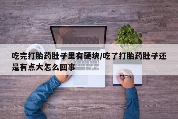 打胎药在线购买方式吃完打胎药肚子里有硬块/吃了打胎药肚子还是有点大怎么回事