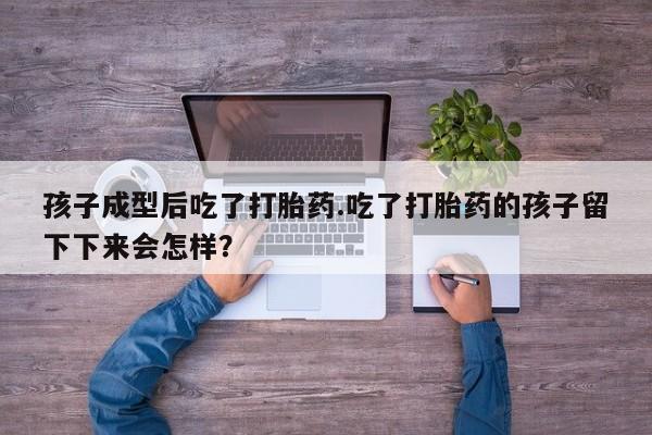 打胎药在线购买方式孩子成型后吃了打胎药.吃了打胎药的孩子留下下来会怎样？