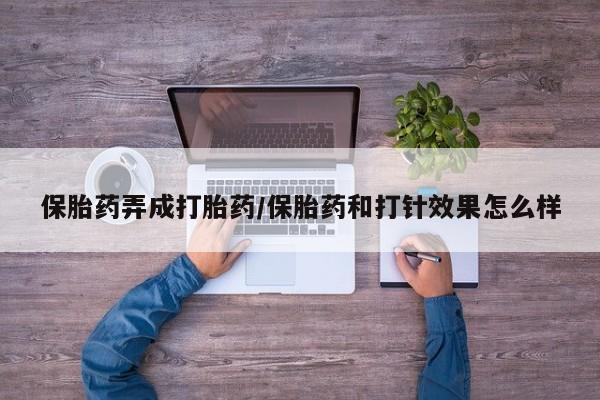 打胎药在线购买方式保胎药弄成打胎药/保胎药和打针效果怎么样