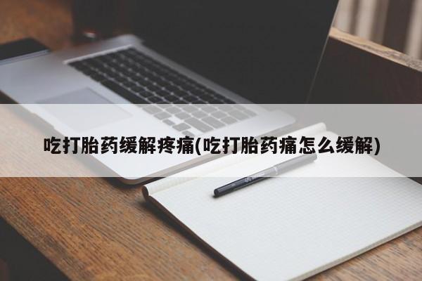 打胎药在线购买方式吃打胎药缓解疼痛(吃打胎药痛怎么缓解)