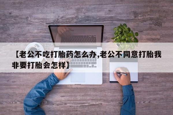 打胎药在线购买方式【老公不吃打胎药怎么办,老公不同意打胎我非要打胎会怎样】