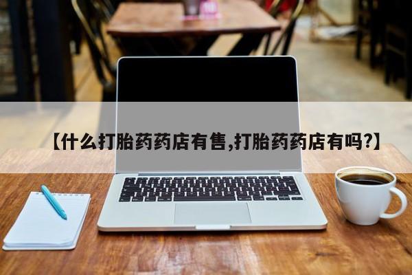打胎药在线购买方式【什么打胎药药店有售,打胎药药店有吗?】