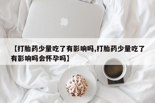 打胎药在线购买方式【打胎药少量吃了有影响吗,打胎药少量吃了有影响吗会怀孕吗】