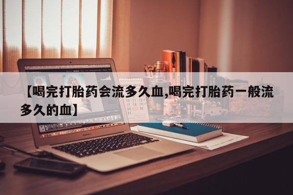 打胎药在线购买方式【喝完打胎药会流多久血,喝完打胎药一般流多久的血】