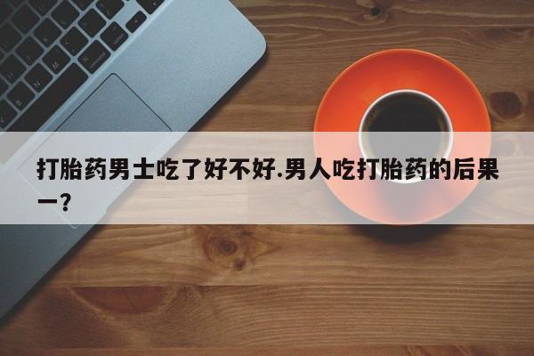 打胎药在线购买方式打胎药男士吃了好不好.男人吃打胎药的后果一？