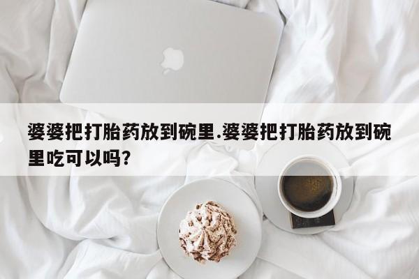 打胎药在线购买方式婆婆把打胎药放到碗里.婆婆把打胎药放到碗里吃可以吗？