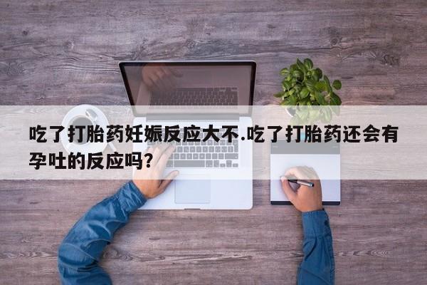 打胎药在线购买方式吃了打胎药妊娠反应大不.吃了打胎药还会有孕吐的反应吗？