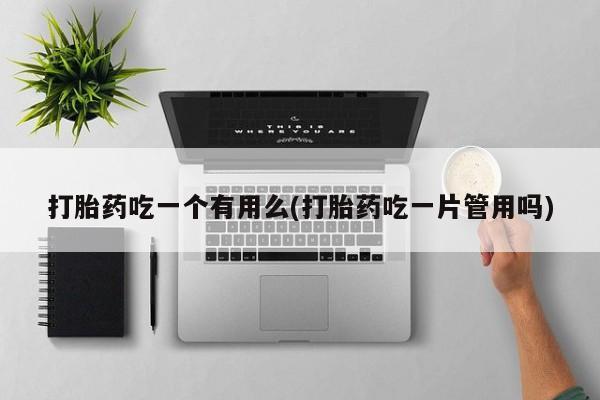 打胎药在线购买方式打胎药吃一个有用么(打胎药吃一片管用吗)