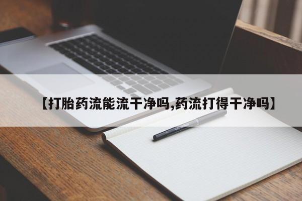 打胎药在线购买方式【打胎药流能流干净吗,药流打得干净吗】