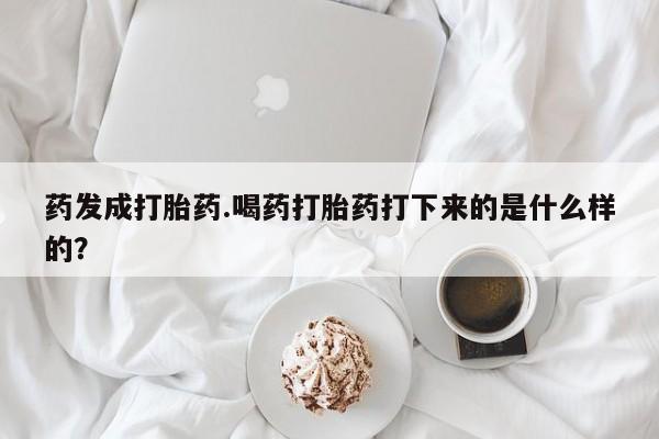 打胎药在线购买方式药发成打胎药.喝药打胎药打下来的是什么样的？