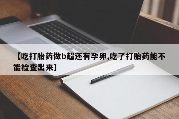 打胎药在线购买方式【吃打胎药做b超还有孕卵,吃了打胎药能不能检查出来】