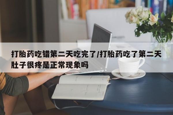 打胎药在线购买方式打胎药吃错第二天吃完了/打胎药吃了第二天肚子很疼是正常现象吗