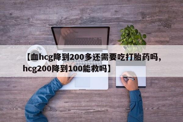 打胎药在线购买方式【血hcg降到200多还需要吃打胎药吗,hcg200降到100能救吗】