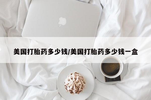 打胎药在线购买方式美国打胎药多少钱/美国打胎药多少钱一盒