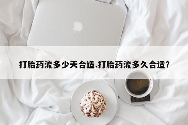打胎药在线购买方式打胎药流多少天合适.打胎药流多久合适？