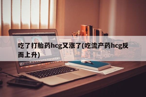 打胎药在线购买方式吃了打胎药hcg又涨了(吃流产药hcg反而上升)