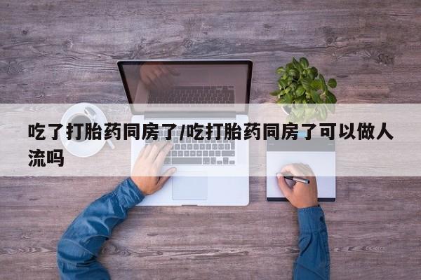 打胎药在线购买方式吃了打胎药同房了/吃打胎药同房了可以做人流吗