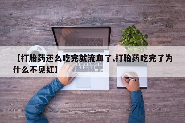 打胎药在线购买方式【打胎药还么吃完就流血了,打胎药吃完了为什么不见红】