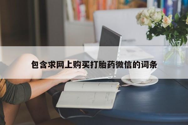 打胎药在线购买方式包含求网上购买打胎药微信的词条