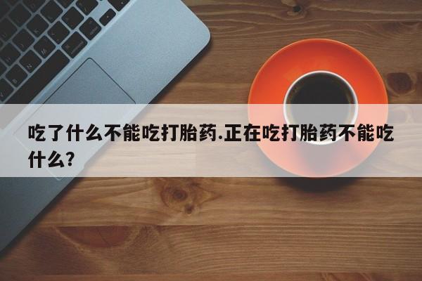 打胎药在线购买方式吃了什么不能吃打胎药.正在吃打胎药不能吃什么？