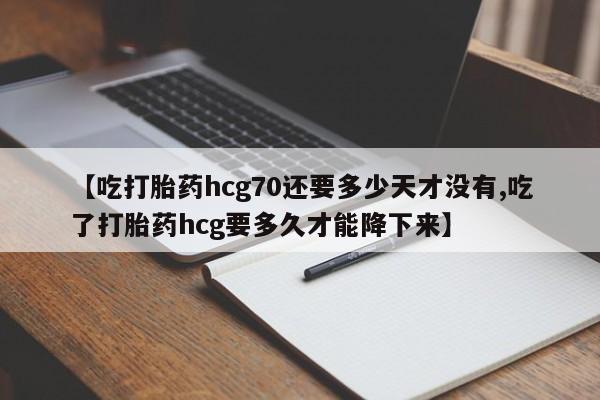打胎药在线购买方式【吃打胎药hcg70还要多少天才没有,吃了打胎药hcg要多久才能降下来】