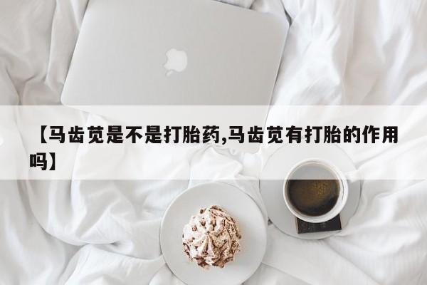 打胎药在线购买方式【马齿苋是不是打胎药,马齿苋有打胎的作用吗】