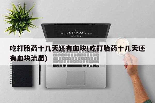 打胎药在线购买方式吃打胎药十几天还有血块(吃打胎药十几天还有血块流出)