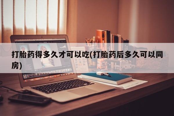 打胎药在线购买方式打胎药得多久才可以吃(打胎药后多久可以同房)