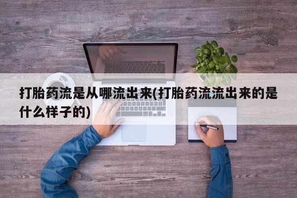 打胎药在线购买方式打胎药流是从哪流出来(打胎药流流出来的是什么样子的)