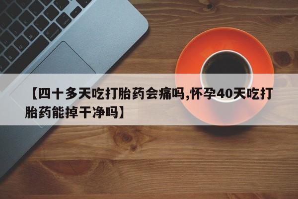 打胎药在线购买方式【四十多天吃打胎药会痛吗,怀孕40天吃打胎药能掉干净吗】