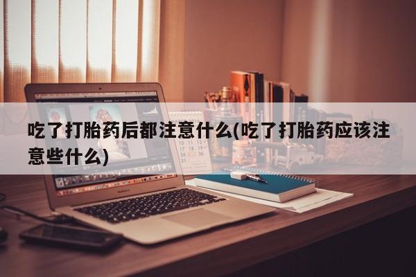 打胎药在线购买方式吃了打胎药后都注意什么(吃了打胎药应该注意些什么)