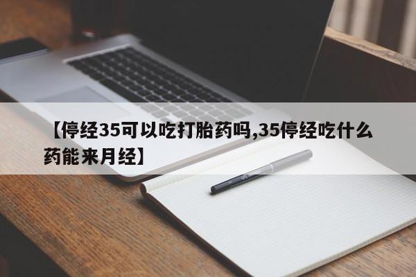 打胎药在线购买方式【停经35可以吃打胎药吗,35停经吃什么药能来月经】