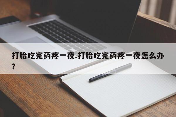 打胎药在线购买方式打胎吃完药疼一夜.打胎吃完药疼一夜怎么办？