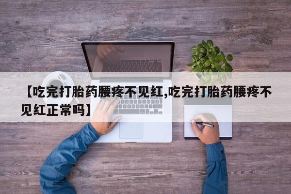 打胎药在线购买方式【吃完打胎药腰疼不见红,吃完打胎药腰疼不见红正常吗】