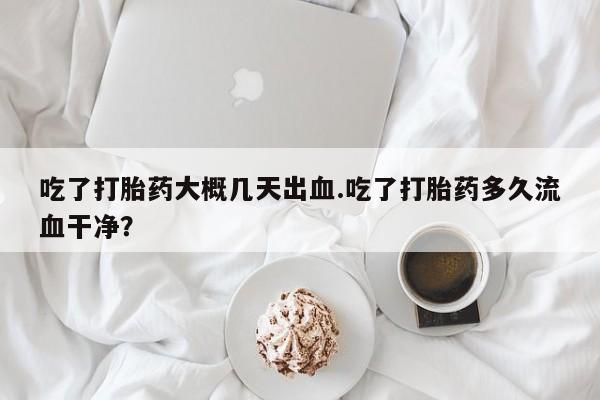 打胎药在线购买方式吃了打胎药大概几天出血.吃了打胎药多久流血干净?
