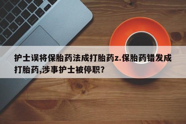 打胎药在线购买方式护士误将保胎药法成打胎药z.保胎药错发成打胎药,涉事护士被停职？