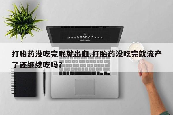 打胎药在线购买方式打胎药没吃完呢就出血.打胎药没吃完就流产了还继续吃吗?