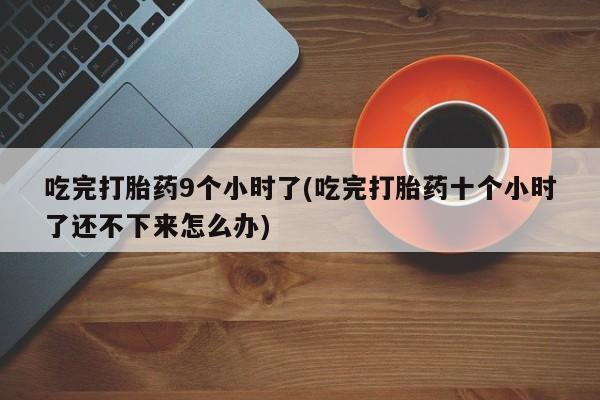 打胎药在线购买方式吃完打胎药9个小时了(吃完打胎药十个小时了还不下来怎么办)