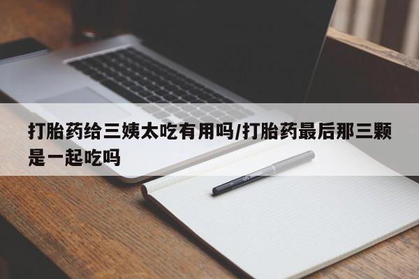 打胎药在线购买方式打胎药给三姨太吃有用吗/打胎药最后那三颗是一起吃吗