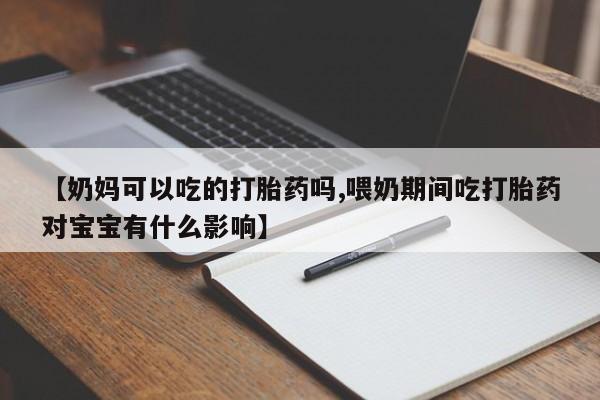 打胎药在线购买方式【奶妈可以吃的打胎药吗,喂奶期间吃打胎药对宝宝有什么影响】